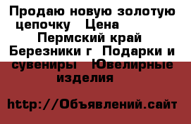 Продаю новую золотую цепочку › Цена ­ 5 000 - Пермский край, Березники г. Подарки и сувениры » Ювелирные изделия   